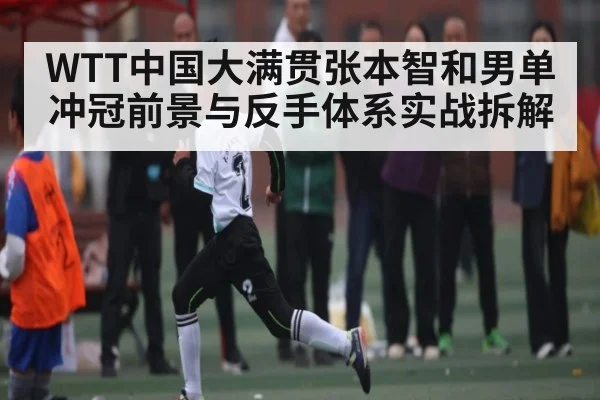 WTT中国大满贯张本智和男单冲冠前景与反手体系实战拆解