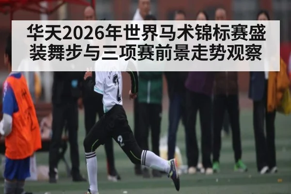 华天2026年世界马术锦标赛盛装舞步与三项赛前景走势观察