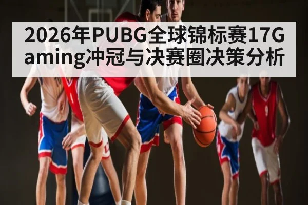 2026年PUBG全球锦标赛17Gaming冲冠与决赛圈决策分析