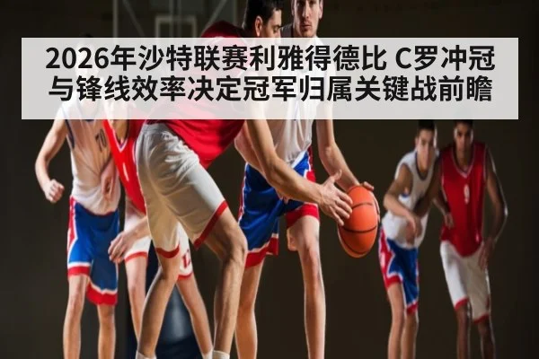 2026年沙特联赛利雅得德比 C罗冲冠与锋线效率决定冠军归属关键战前瞻