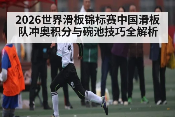 2026世界滑板锦标赛中国滑板队冲奥积分与碗池技巧全解析