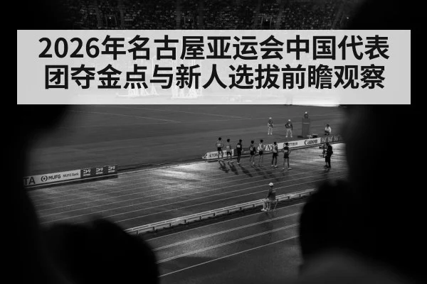 2026年名古屋亚运会中国代表团夺金点与新人选拔前瞻观察